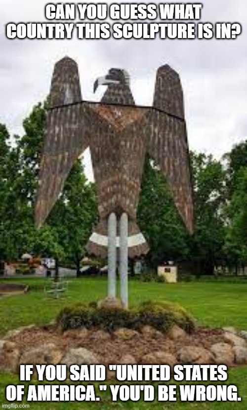 Things aren't always what they seem. | CAN YOU GUESS WHAT COUNTRY THIS SCULPTURE IS IN? IF YOU SAID "UNITED STATES OF AMERICA." YOU'D BE WRONG. | image tagged in eagle sculpture | made w/ Imgflip meme maker