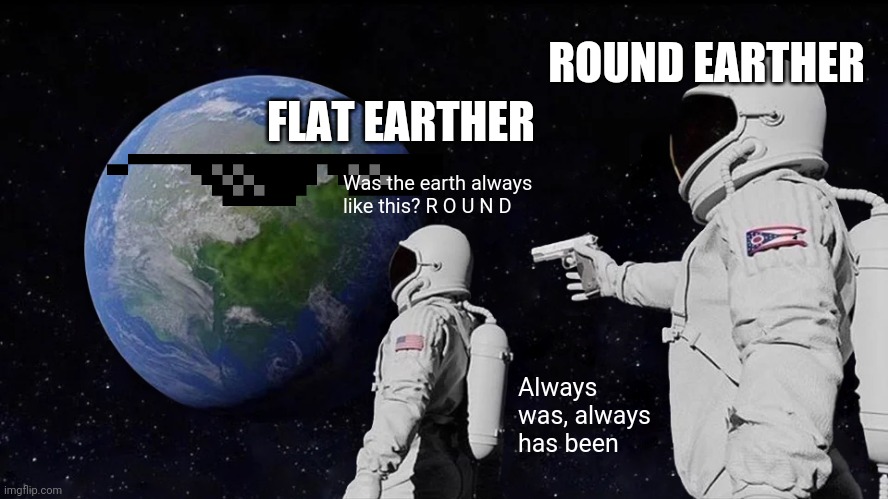 Always was an round earth... | ROUND EARTHER; FLAT EARTHER; Was the earth always like this? R O U N D; Always was, always has been | image tagged in memes,always has been | made w/ Imgflip meme maker
