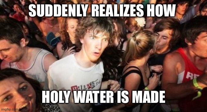 Sudden Clarity Clarence Meme | SUDDENLY REALIZES HOW HOLY WATER IS MADE | image tagged in memes,sudden clarity clarence | made w/ Imgflip meme maker