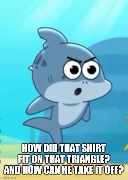 Hmmm | HOW DID THAT SHIRT FIT ON THAT TRIANGLE? AND HOW CAN HE TAKE IT OFF? | image tagged in angery,memes | made w/ Imgflip meme maker