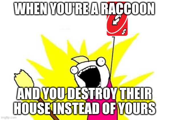 X All The Y Meme | WHEN YOU'RE A RACCOON; AND YOU DESTROY THEIR HOUSE INSTEAD OF YOURS | image tagged in memes,x all the y | made w/ Imgflip meme maker