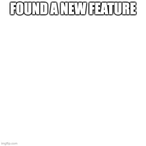 Blank Transparent Square | FOUND A NEW FEATURE | image tagged in memes,blank transparent square | made w/ Imgflip meme maker