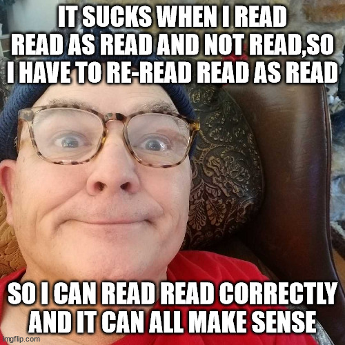 Durl Earl | IT SUCKS WHEN I READ READ AS READ AND NOT READ,SO I HAVE TO RE-READ READ AS READ; SO I CAN READ READ CORRECTLY AND IT CAN ALL MAKE SENSE | image tagged in durl earl | made w/ Imgflip meme maker