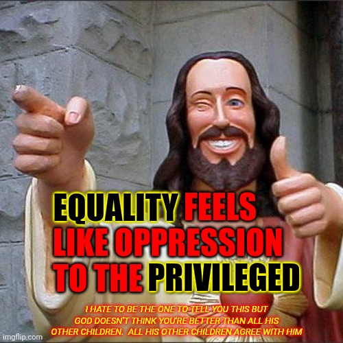 Everyone Says So | EQUALITY; EQUALITY FEELS LIKE OPPRESSION TO THE PRIVILEGED; PRIVILEGED; I HATE TO BE THE ONE TO TELL YOU THIS BUT GOD DOESN'T THINK YOU'RE BETTER THAN ALL HIS OTHER CHILDREN.  ALL HIS OTHER CHILDREN AGREE WITH HIM | image tagged in memes,buddy christ,male privilege,you have forfeited life privileges,rich people,privilege | made w/ Imgflip meme maker