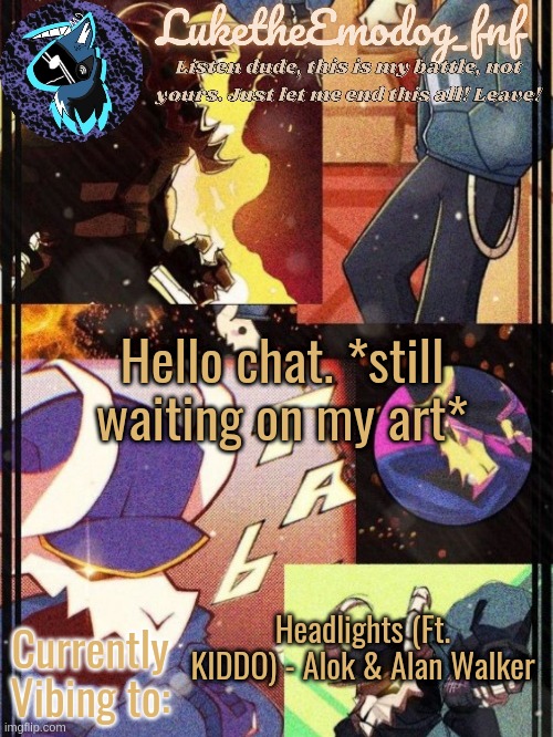 i wont have it until the maker wakes up, and i might not be able to check my discord then lol | Hello chat. *still waiting on my art*; Headlights (Ft. KIDDO) - Alok & Alan Walker | image tagged in tabi temp | made w/ Imgflip meme maker