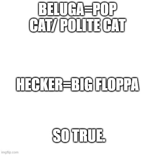 So True. | BELUGA=POP CAT/ POLITE CAT; HECKER=BIG FLOPPA; SO TRUE. | image tagged in memes,blank transparent square | made w/ Imgflip meme maker