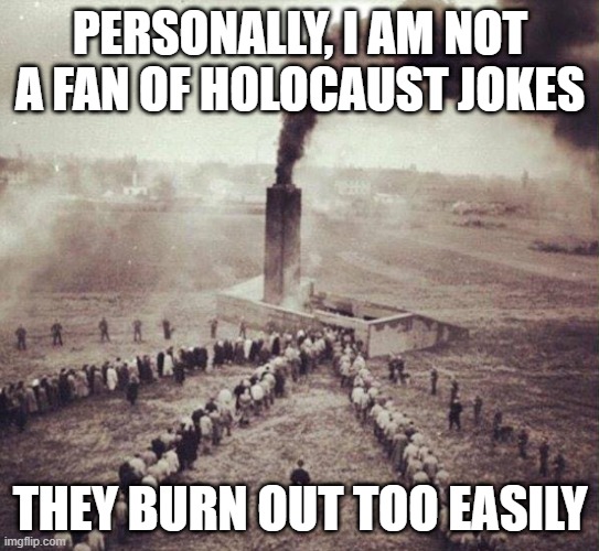 Short Life | PERSONALLY, I AM NOT A FAN OF HOLOCAUST JOKES; THEY BURN OUT TOO EASILY | image tagged in holocaust | made w/ Imgflip meme maker