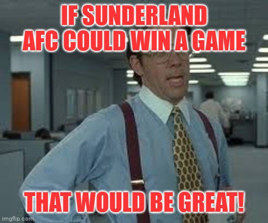 Being a Sunderland fan be like | IF SUNDERLAND AFC COULD WIN A GAME; THAT WOULD BE GREAT! | image tagged in tps reports,memes,sunderland afc | made w/ Imgflip meme maker