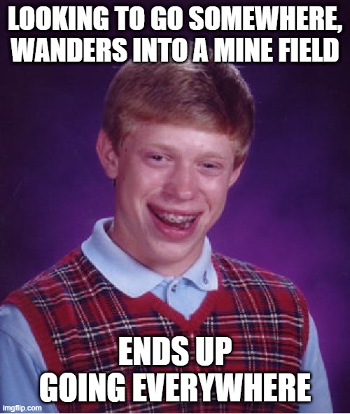 Going Places | LOOKING TO GO SOMEWHERE, WANDERS INTO A MINE FIELD; ENDS UP GOING EVERYWHERE | image tagged in memes,bad luck brian | made w/ Imgflip meme maker