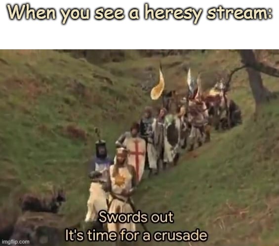 Swords out it's time for a crusade | When you see a heresy stream: | image tagged in swords out it's time for a crusade | made w/ Imgflip meme maker
