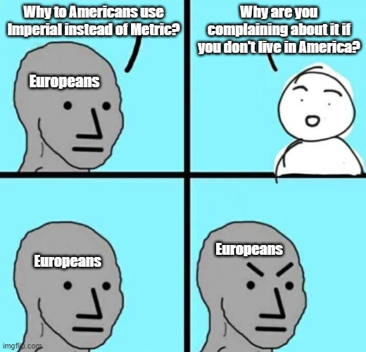 Angry npc wojak | Why to Americans use Imperial instead of Metric? Why are you complaining about it if you don't live in America? Europeans; Europeans; Europeans | image tagged in angry npc wojak | made w/ Imgflip meme maker