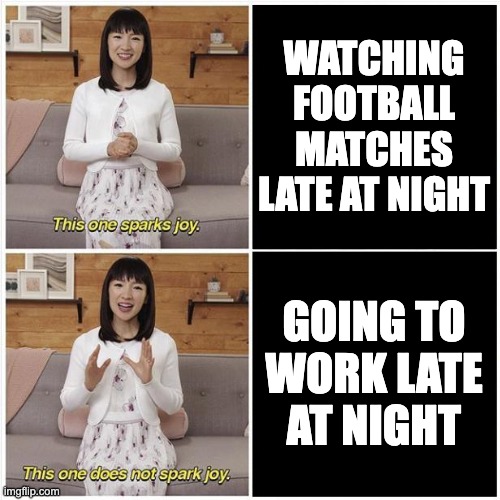 Marie Kondo Spark Joy | WATCHING FOOTBALL MATCHES LATE AT NIGHT; GOING TO WORK LATE AT NIGHT | image tagged in marie kondo spark joy | made w/ Imgflip meme maker