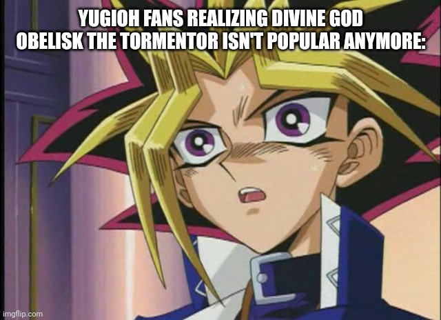 Yami Yugi (freak out) | YUGIOH FANS REALIZING DIVINE GOD OBELISK THE TORMENTOR ISN'T POPULAR ANYMORE: | image tagged in yami yugi freak out | made w/ Imgflip meme maker