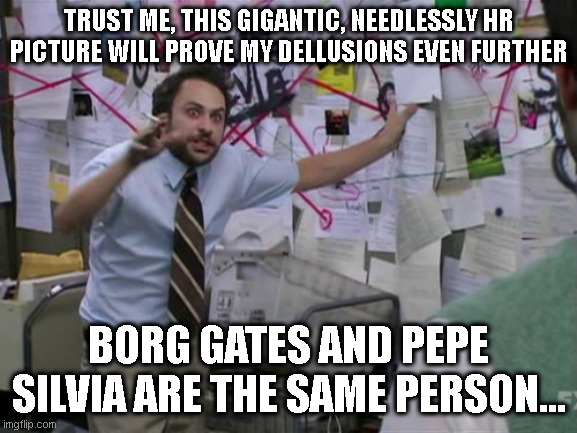 Charlie Day | TRUST ME, THIS GIGANTIC, NEEDLESSLY HR PICTURE WILL PROVE MY DELLUSIONS EVEN FURTHER BORG GATES AND PEPE SILVIA ARE THE SAME PERSON... | image tagged in charlie day | made w/ Imgflip meme maker