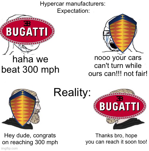 Yes | Hypercar manufacturers: 
Expectation:; nooo your cars can't turn while ours can!!! not fair! haha we beat 300 mph; Reality:; Thanks bro, hope you can reach it soon too! Hey dude, congrats on reaching 300 mph | image tagged in chad we know,cars,speed,bugatti,koenigsegg,hypercars | made w/ Imgflip meme maker