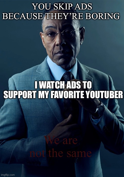 We are not the same | YOU SKIP ADS BECAUSE THEY’RE BORING I WATCH ADS TO SUPPORT MY FAVORITE YOUTUBER We are not the same | image tagged in we are not the same | made w/ Imgflip meme maker