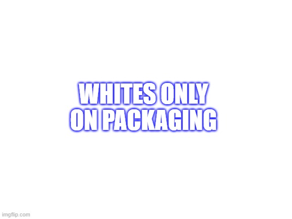 Blank White Template | WHITES ONLY ON PACKAGING | image tagged in blank white template | made w/ Imgflip meme maker