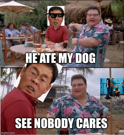 Asian get laugh at until this day.... | HE ATE MY DOG; SEE NOBODY CARES | image tagged in memes,see nobody cares | made w/ Imgflip meme maker