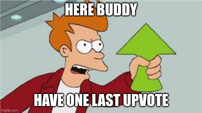 shut up and take my upvote | HERE BUDDY HAVE ONE LAST UPVOTE | image tagged in shut up and take my upvote | made w/ Imgflip meme maker