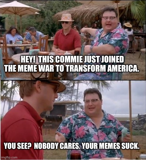 See Nobody Cares | HEY!  THIS COMMIE JUST JOINED THE MEME WAR TO TRANSFORM AMERICA. YOU SEE?  NOBODY CARES. YOUR MEMES SUCK. | image tagged in memes,see nobody cares | made w/ Imgflip meme maker