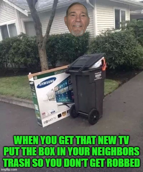 WHEN YOU GET THAT NEW TV PUT THE BOX IN YOUR NEIGHBORS TRASH SO YOU DON'T GET ROBBED | made w/ Imgflip meme maker