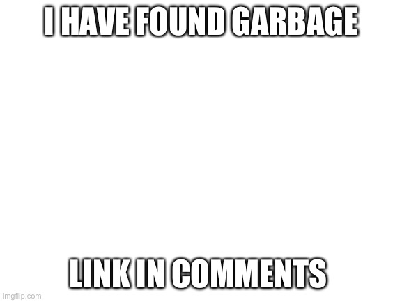 I vomited because of it | I HAVE FOUND GARBAGE; LINK IN COMMENTS | image tagged in blank white template | made w/ Imgflip meme maker