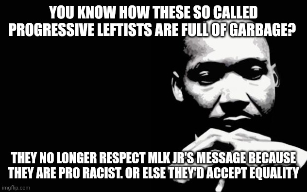 Progressives are hypocrites. They don't want equality. | YOU KNOW HOW THESE SO CALLED PROGRESSIVE LEFTISTS ARE FULL OF GARBAGE? THEY NO LONGER RESPECT MLK JR'S MESSAGE BECAUSE THEY ARE PRO RACIST. OR ELSE THEY'D ACCEPT EQUALITY | image tagged in martin luther king jr,living a lie,hypocrites | made w/ Imgflip meme maker