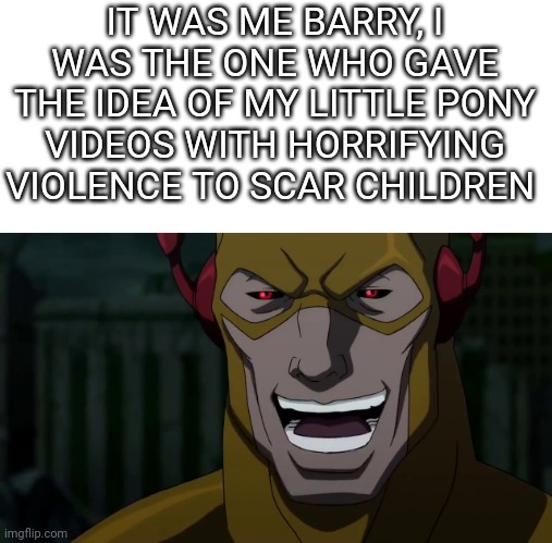It was me, Barry | IT WAS ME BARRY, I WAS THE ONE WHO GAVE THE IDEA OF MY LITTLE PONY VIDEOS WITH HORRIFYING VIOLENCE TO SCAR CHILDREN | image tagged in it was me barry | made w/ Imgflip meme maker