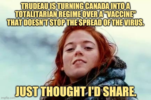 Over a 'vaccine' that doesn't even work. | TRUDEAU IS TURNING CANADA INTO A TOTALITARIAN REGIME OVER A "VACCINE" THAT DOESN'T STOP THE SPREAD OF THE VIRUS. JUST THOUGHT I'D SHARE. | image tagged in memes | made w/ Imgflip meme maker