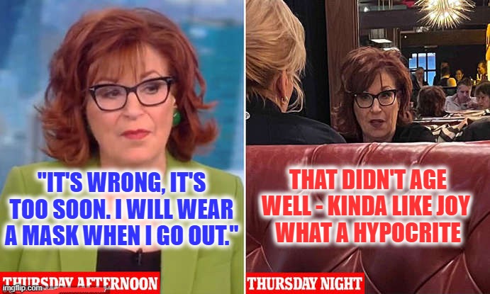Joy Behar - Hypocrite | THAT DIDN'T AGE WELL - KINDA LIKE JOY 
WHAT A HYPOCRITE; "IT'S WRONG, IT'S TOO SOON. I WILL WEAR A MASK WHEN I GO OUT." | image tagged in joy behar,the view,liberal hypocrisy | made w/ Imgflip meme maker
