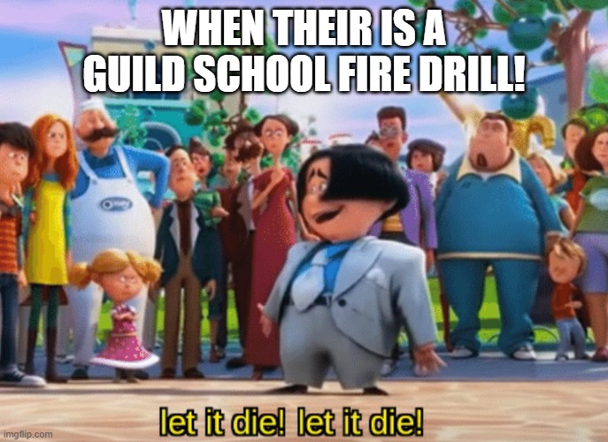Guild fire drills! | WHEN THEIR IS A GUILD SCHOOL FIRE DRILL! | image tagged in let it die let it die | made w/ Imgflip meme maker