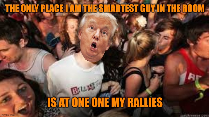Which explains why he still holds rallies knowing he won't run again | THE ONLY PLACE I AM THE SMARTEST GUY IN THE ROOM; IS AT ONE ONE MY RALLIES | image tagged in suddenly clear donald | made w/ Imgflip meme maker