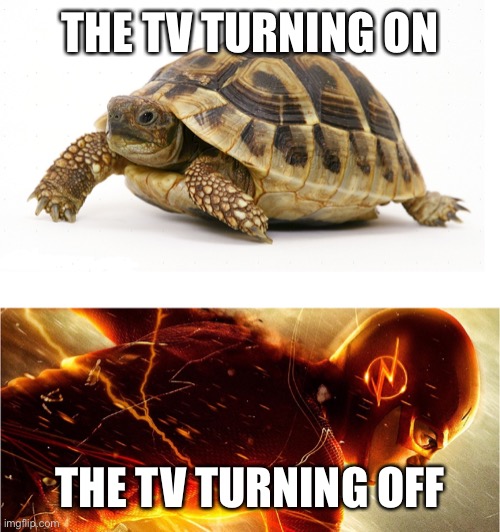 Slow vs Fast Meme | THE TV TURNING ON; THE TV TURNING OFF | image tagged in slow vs fast meme | made w/ Imgflip meme maker