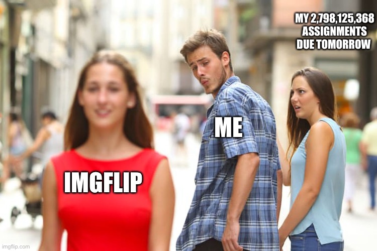 Distracted Boyfriend | MY 2,798,125,368 ASSIGNMENTS DUE TOMORROW; ME; IMGFLIP | image tagged in memes,distracted boyfriend | made w/ Imgflip meme maker