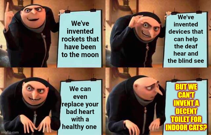 Come On Smart People!  It's Like You're Not Even Trying! |  We've invented devices that can help the deaf hear and the blind see; We've invented rockets that have been to the moon; BUT WE CAN'T INVENT A DECENT TOILET FOR INDOOR CATS? We can even replace your bad heart with a healthy one | image tagged in memes,gru's plan,cats,smart people,invention,people who don't know vs people who know | made w/ Imgflip meme maker