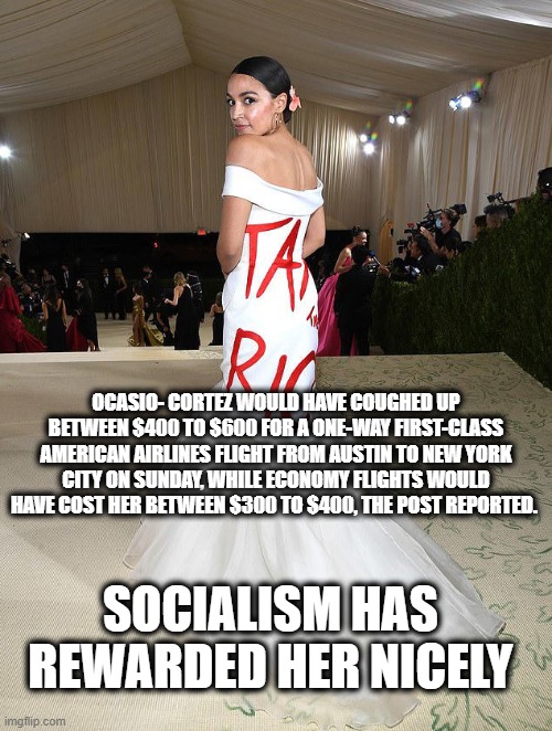 AOC's Socialism Hypocrisy | OCASIO- CORTEZ WOULD HAVE COUGHED UP BETWEEN $400 TO $600 FOR A ONE-WAY FIRST-CLASS AMERICAN AIRLINES FLIGHT FROM AUSTIN TO NEW YORK CITY ON SUNDAY, WHILE ECONOMY FLIGHTS WOULD HAVE COST HER BETWEEN $300 TO $400, THE POST REPORTED. SOCIALISM HAS REWARDED HER NICELY | image tagged in liberal hypocrisy,aoc | made w/ Imgflip meme maker