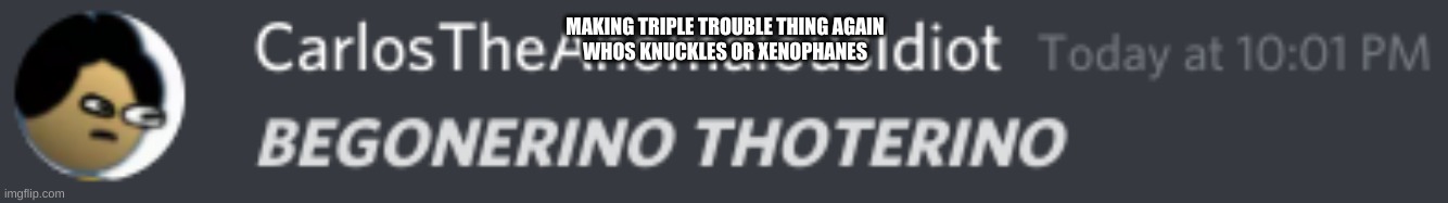 BEGONERINO THOTERINO | MAKING TRIPLE TROUBLE THING AGAIN
WHOS KNUCKLES OR XENOPHANES | image tagged in begonerino thoterino | made w/ Imgflip meme maker
