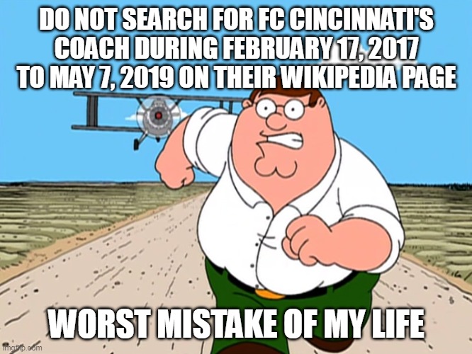 Peter Griffin running away | DO NOT SEARCH FOR FC CINCINNATI'S COACH DURING FEBRUARY 17, 2017 TO MAY 7, 2019 ON THEIR WIKIPEDIA PAGE; WORST MISTAKE OF MY LIFE | image tagged in peter griffin running away,memes,soccer | made w/ Imgflip meme maker