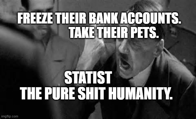 Hitler Rant | FREEZE THEIR BANK ACCOUNTS.              TAKE THEIR PETS. STATIST        THE PURE SHIT HUMANITY. | image tagged in hitler rant | made w/ Imgflip meme maker