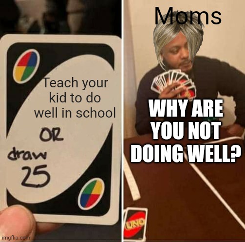 Moms be like | Moms; Teach your kid to do well in school; WHY ARE YOU NOT DOING WELL? | image tagged in memes,uno draw 25 cards | made w/ Imgflip meme maker