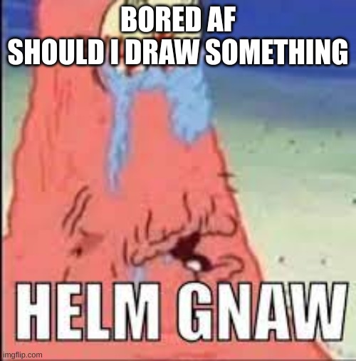 HELM GNAW | BORED AF
SHOULD I DRAW SOMETHING | image tagged in helm gnaw | made w/ Imgflip meme maker
