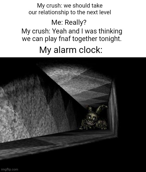 Springtrap | My crush: we should take our relationship to the next level; Me: Really? My crush: Yeah and I was thinking we can play fnaf together tonight. My alarm clock: | image tagged in fnaf 3 | made w/ Imgflip meme maker