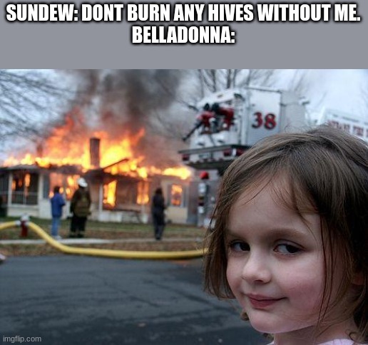 daily wof meme 41 | SUNDEW: DONT BURN ANY HIVES WITHOUT ME.
BELLADONNA: | image tagged in memes,disaster girl | made w/ Imgflip meme maker