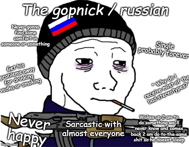 The gopnick | The gopnick / russian; Never gonna find some comfort in someone or something; Single probably forever; Get his problems away for drinking vodka or smoking; " Why do i receive most of the bad stereotypes? "; Wakes up 2 am to do something we'll never know and comes back 2 am do to the same shit so he doesnt sleep; Never happy; Sarcastic with almost everyone | image tagged in wojak,russian,sad | made w/ Imgflip meme maker