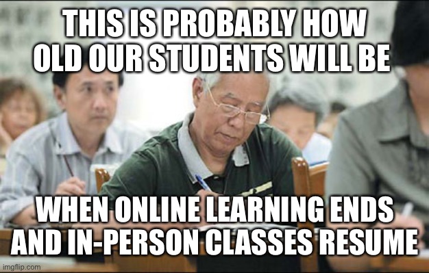 Old People Taking Classes | THIS IS PROBABLY HOW OLD OUR STUDENTS WILL BE; WHEN ONLINE LEARNING ENDS AND IN-PERSON CLASSES RESUME | image tagged in old people taking classes | made w/ Imgflip meme maker