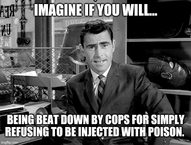 It's poison. If you're not feeling it already, you will. | IMAGINE IF YOU WILL... BEING BEAT DOWN BY COPS FOR SIMPLY REFUSING TO BE INJECTED WITH POISON. | image tagged in memes | made w/ Imgflip meme maker