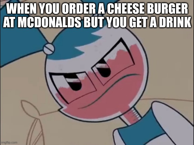 Unhinged anger | WHEN YOU ORDER A CHEESE BURGER AT MCDONALDS BUT YOU GET A DRINK | image tagged in mildly displeased my life as a teenage robot,mlaatr,my life as a teenage robot,funny,relatable,mcdonalds | made w/ Imgflip meme maker