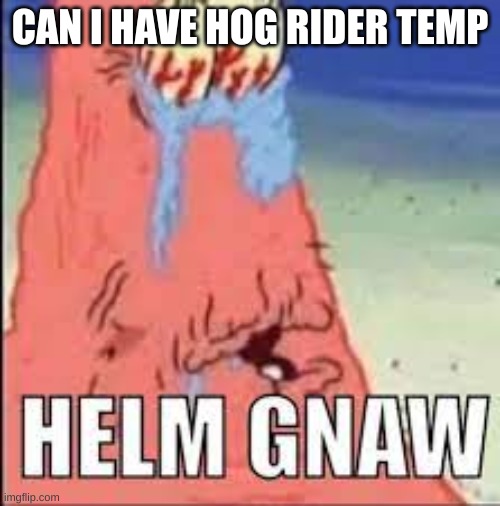 HELM GNAW | CAN I HAVE HOG RIDER TEMP | image tagged in helm gnaw | made w/ Imgflip meme maker