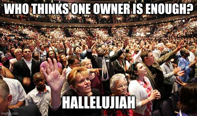 only communists want more owners | WHO THINKS ONE OWNER IS ENOUGH? HALLELUJIAH | image tagged in group think | made w/ Imgflip meme maker