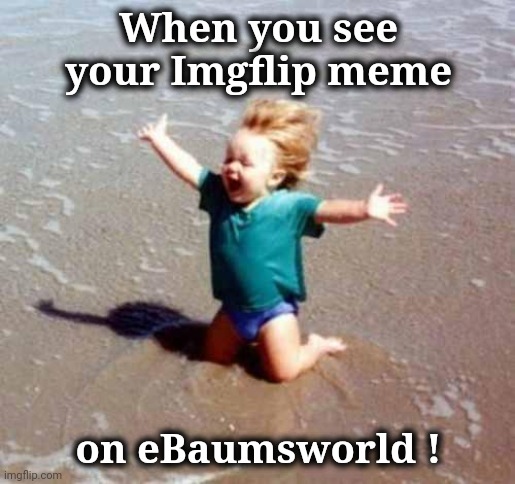 I am eternal | When you see your Imgflip meme; on eBaumsworld ! | image tagged in celebration,true story,success kid,signature look of superiority | made w/ Imgflip meme maker
